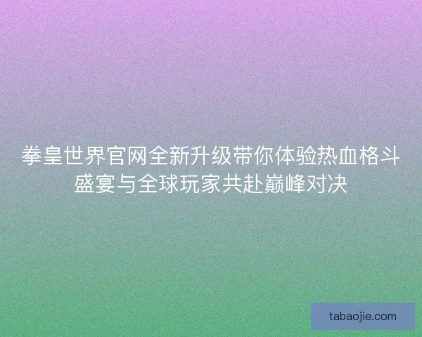拳皇世界官网全新升级带你体验热血格斗盛宴与全球玩家共赴巅峰对决