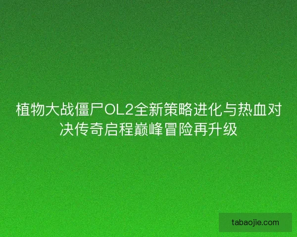 植物大战僵尸OL2全新策略进化与热血对决传奇启程巅峰冒险再升级
