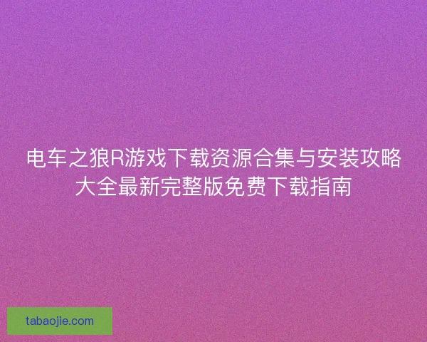 电车之狼R游戏下载资源合集与安装攻略大全最新完整版免费下载指南