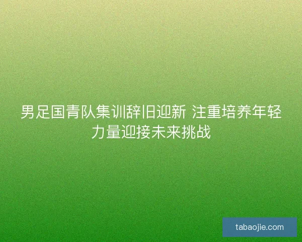 男足国青队集训辞旧迎新 注重培养年轻力量迎接未来挑战