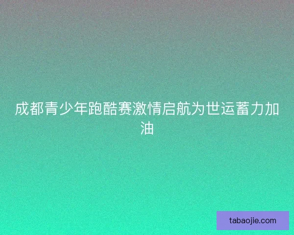 成都青少年跑酷赛激情启航为世运蓄力加油