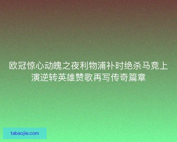 欧冠惊心动魄之夜利物浦补时绝杀马竞上演逆转英雄赞歌再写传奇篇章