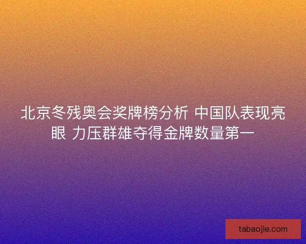 北京冬残奥会奖牌榜分析 中国队表现亮眼 力压群雄夺得金牌数量第一