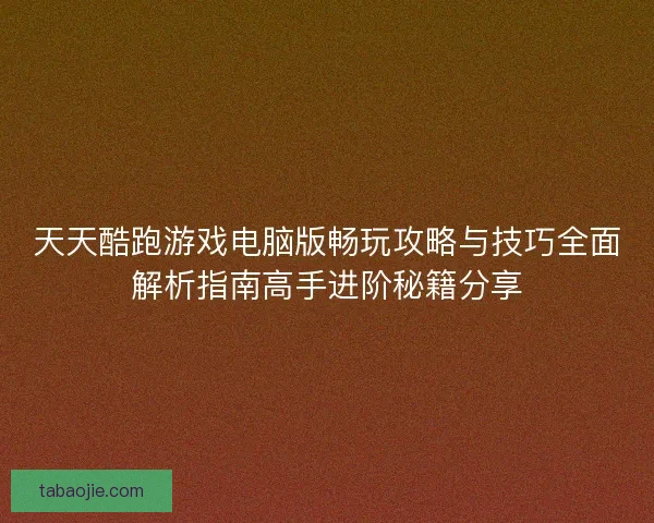 天天酷跑游戏电脑版畅玩攻略与技巧全面解析指南高手进阶秘籍分享