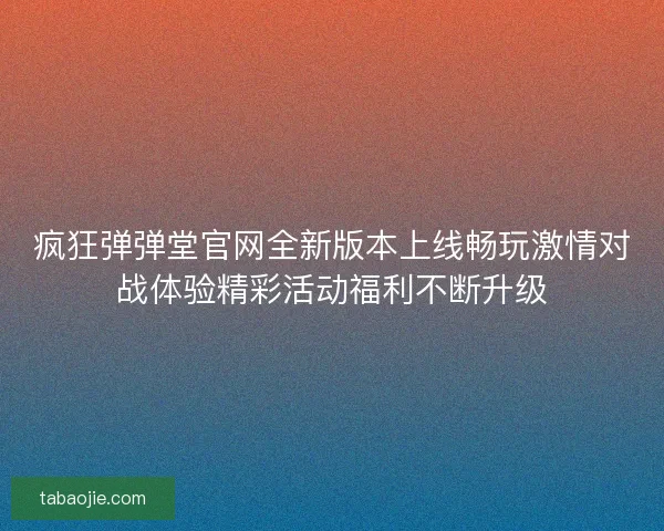 疯狂弹弹堂官网全新版本上线畅玩激情对战体验精彩活动福利不断升级